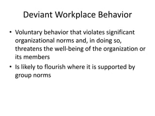 Deviant Workplace Behavior
• Voluntary behavior that violates significant
organizational norms and, in doing so,
threatens the well-being of the organization or
its members
• Is likely to flourish where it is supported by
group norms
 