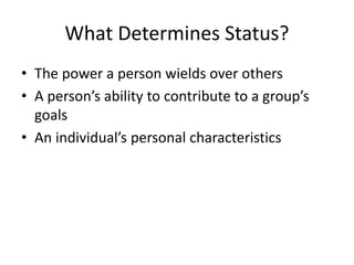 What Determines Status?
• The power a person wields over others
• A person’s ability to contribute to a group’s
goals
• An individual’s personal characteristics
 