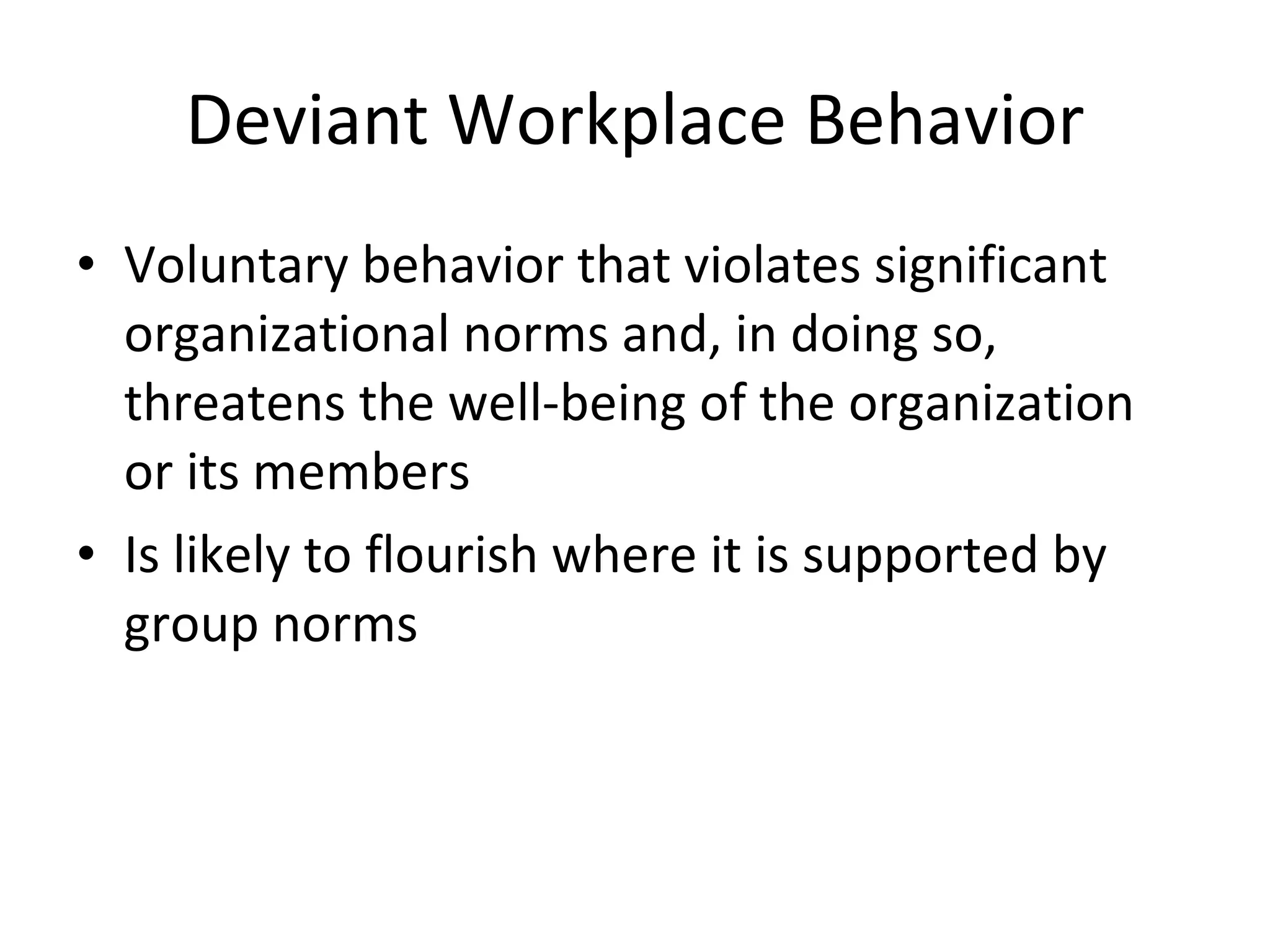 Deviant Workplace Behavior Voluntary behavior that violates significant organizational norms and, in doing so, threatens the well-being of the organization or its members Is likely to flourish where it is supported by group norms 