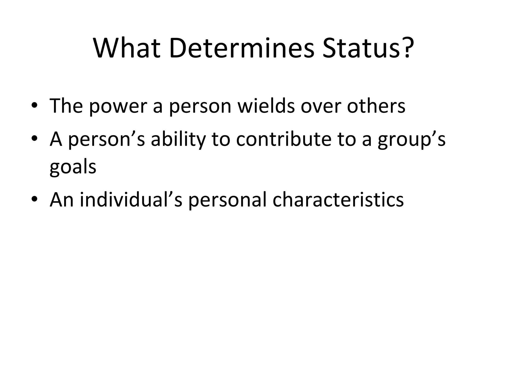 What Determines Status? The power a person wields over others A person’s ability to contribute to a group’s goals An individual’s personal characteristics  