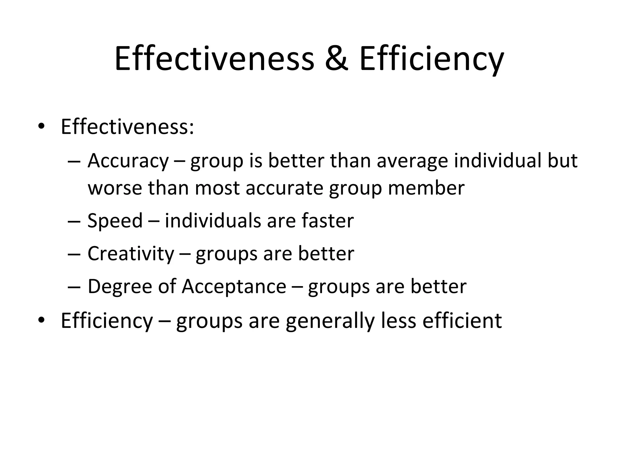 Effectiveness & Efficiency Effectiveness: Accuracy – group is better than average individual but worse than most accurate group member Speed – individuals are faster Creativity – groups are better Degree of Acceptance – groups are better Efficiency – groups are generally less efficient 