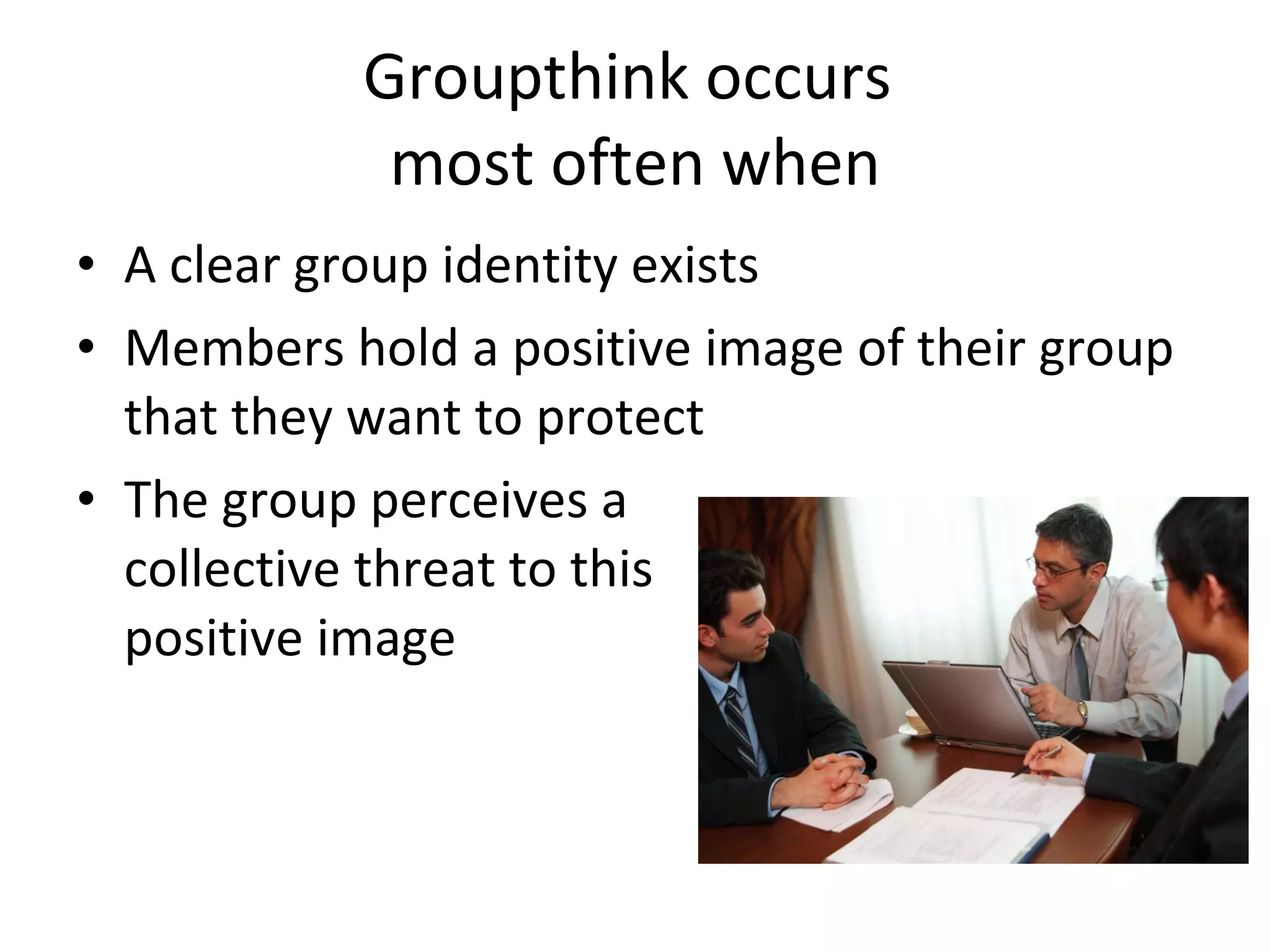 Groupthink occurs  most often when A clear group identity exists Members hold a positive image of their group that they want to protect The group perceives a  collective threat to this  positive image 