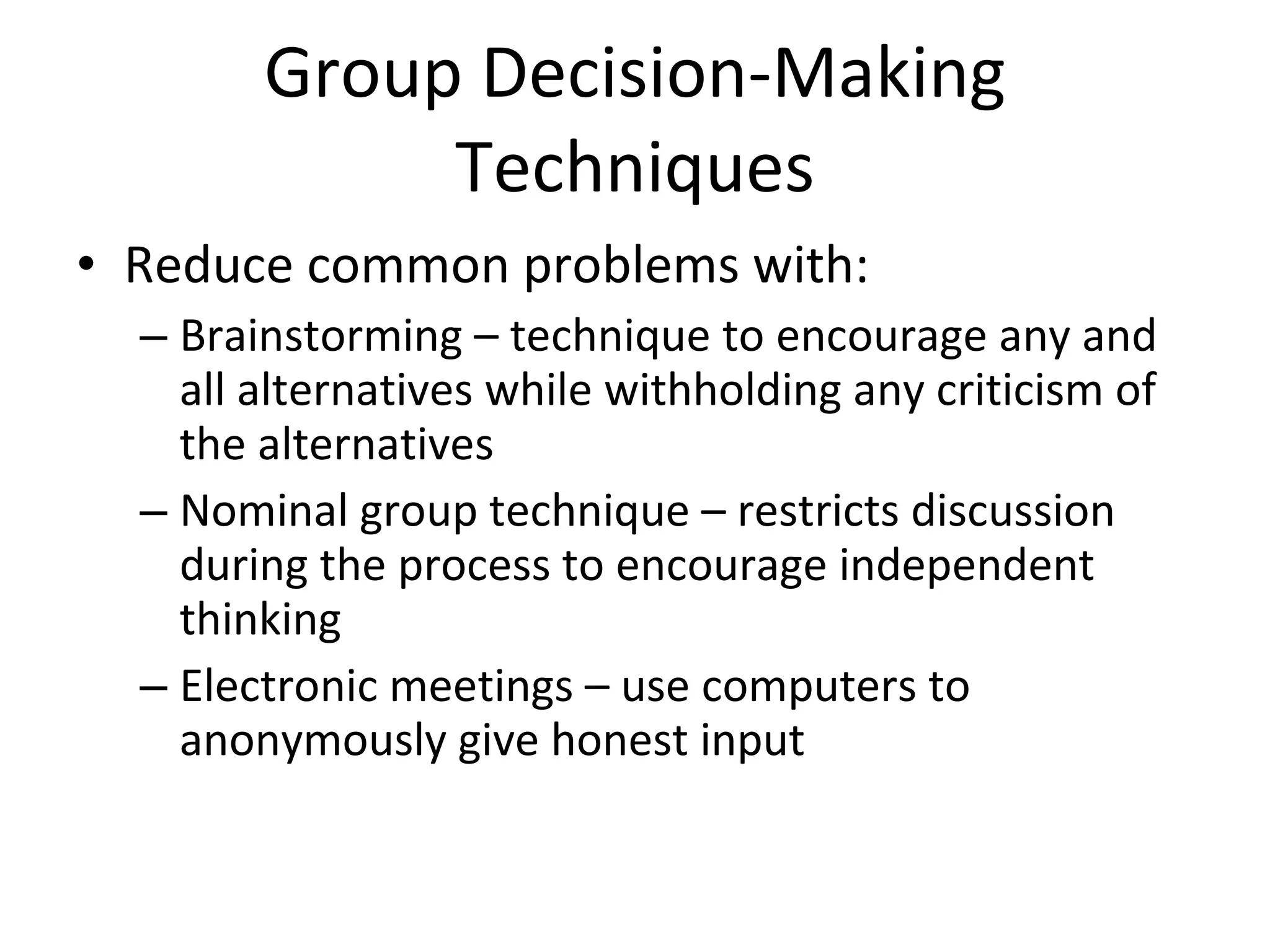 Group Decision-Making Techniques Reduce common problems with: Brainstorming – technique to encourage any and all alternatives while withholding any criticism of the alternatives Nominal group technique – restricts discussion during the process to encourage independent thinking Electronic meetings – use computers to anonymously give honest input 