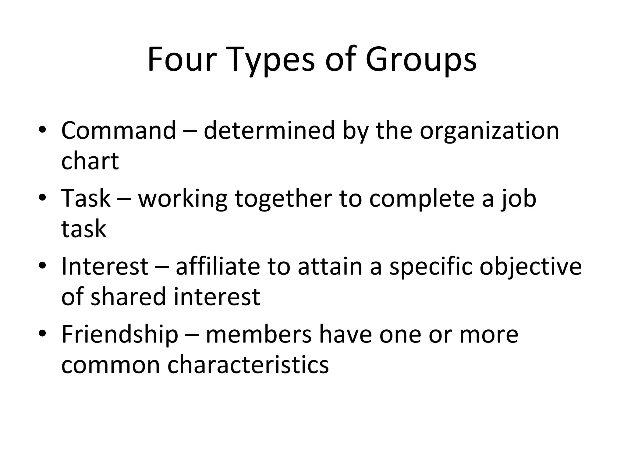 Four Types of Groups Command – determined by the organization chart Task – working together to complete a job task Interest – affiliate to attain a specific objective of shared interest Friendship – members have one or more common characteristics 