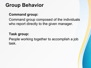Group Behavior
Command group:
Command group composed of the individuals
who report directly to the given manager.
Task group:
People working together to accomplish a job
task.
 