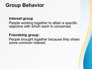 Group Behavior
Interest group
People working together to attain a specific
objective with which each is concerned.
Friendship group:
People brought together because they share
some common interest.
 