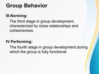 Group Behavior
III.Norming:
The third stage in group development,
characterized by close relationships and
cohesiveness.
IV.Performing:
The fourth stage in group development,during
which the group is fully functional.
 