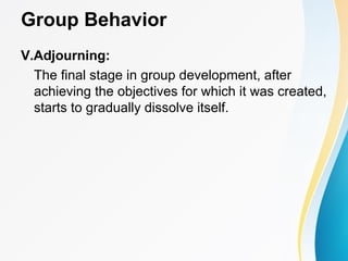 Group Behavior
V.Adjourning:
The final stage in group development, after
achieving the objectives for which it was created,
starts to gradually dissolve itself.
 