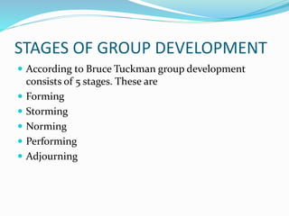 STAGES OF GROUP DEVELOPMENT
 According to Bruce Tuckman group development
consists of 5 stages. These are
 Forming
 Storming
 Norming
 Performing
 Adjourning
 