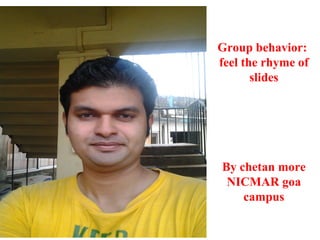 Group behavior:
feel the rhyme of
       slides




By chetan more
 NICMAR goa
    campus
 