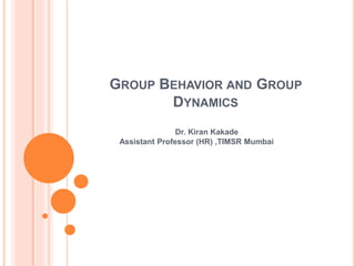 GROUP BEHAVIOR AND GROUP
DYNAMICS
Dr. Kiran Kakade
Assistant Professor (HR) ,TIMSR Mumbai
 