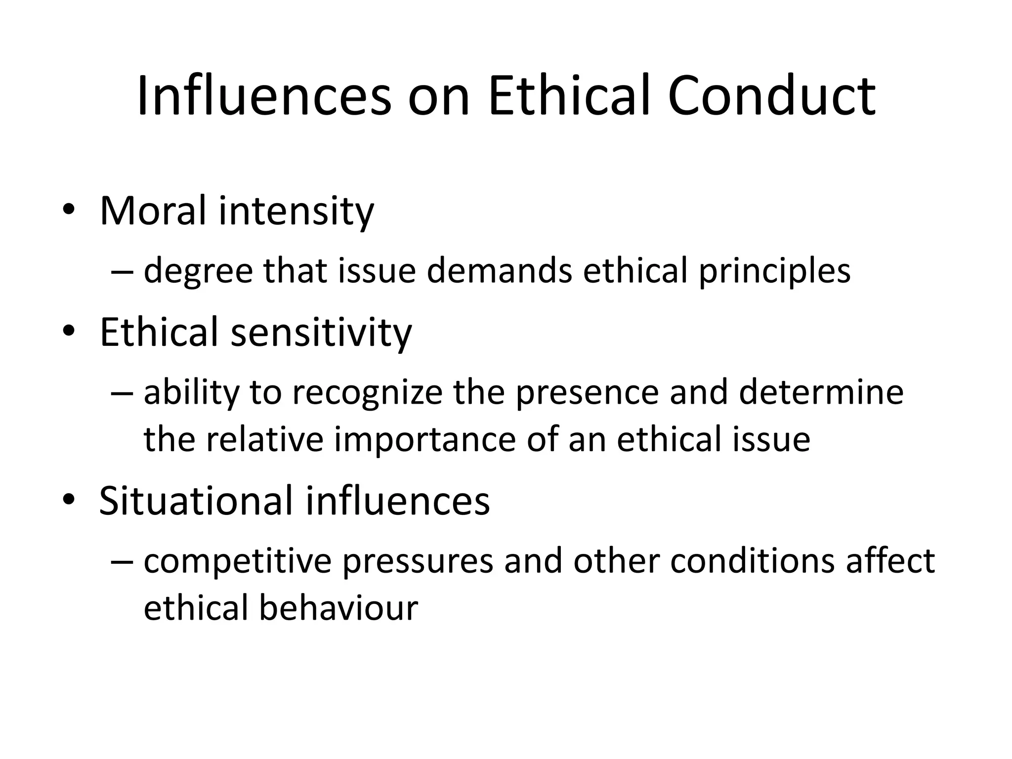 Influences on Ethical Conduct
• Moral intensity
– degree that issue demands ethical principles
• Ethical sensitivity
– ability to recognize the presence and determine
the relative importance of an ethical issue
• Situational influences
– competitive pressures and other conditions affect
ethical behaviour
 