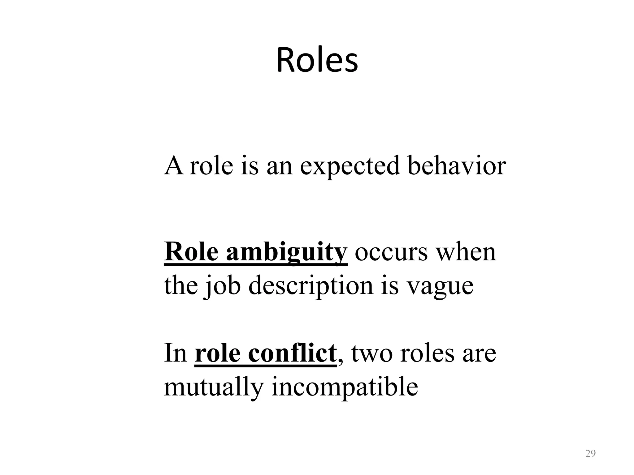 Roles
29
A role is an expected behavior
Role ambiguity occurs when
the job description is vague
In role conflict, two roles are
mutually incompatible
 