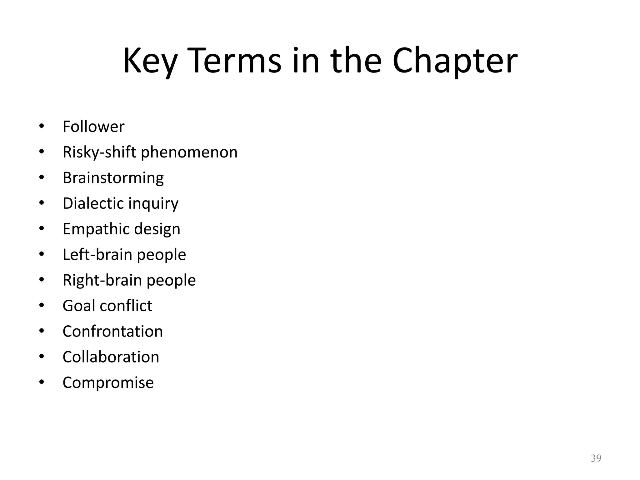Key Terms in the Chapter
• Follower
• Risky-shift phenomenon
• Brainstorming
• Dialectic inquiry
• Empathic design
• Left-brain people
• Right-brain people
• Goal conflict
• Confrontation
• Collaboration
• Compromise
39
 