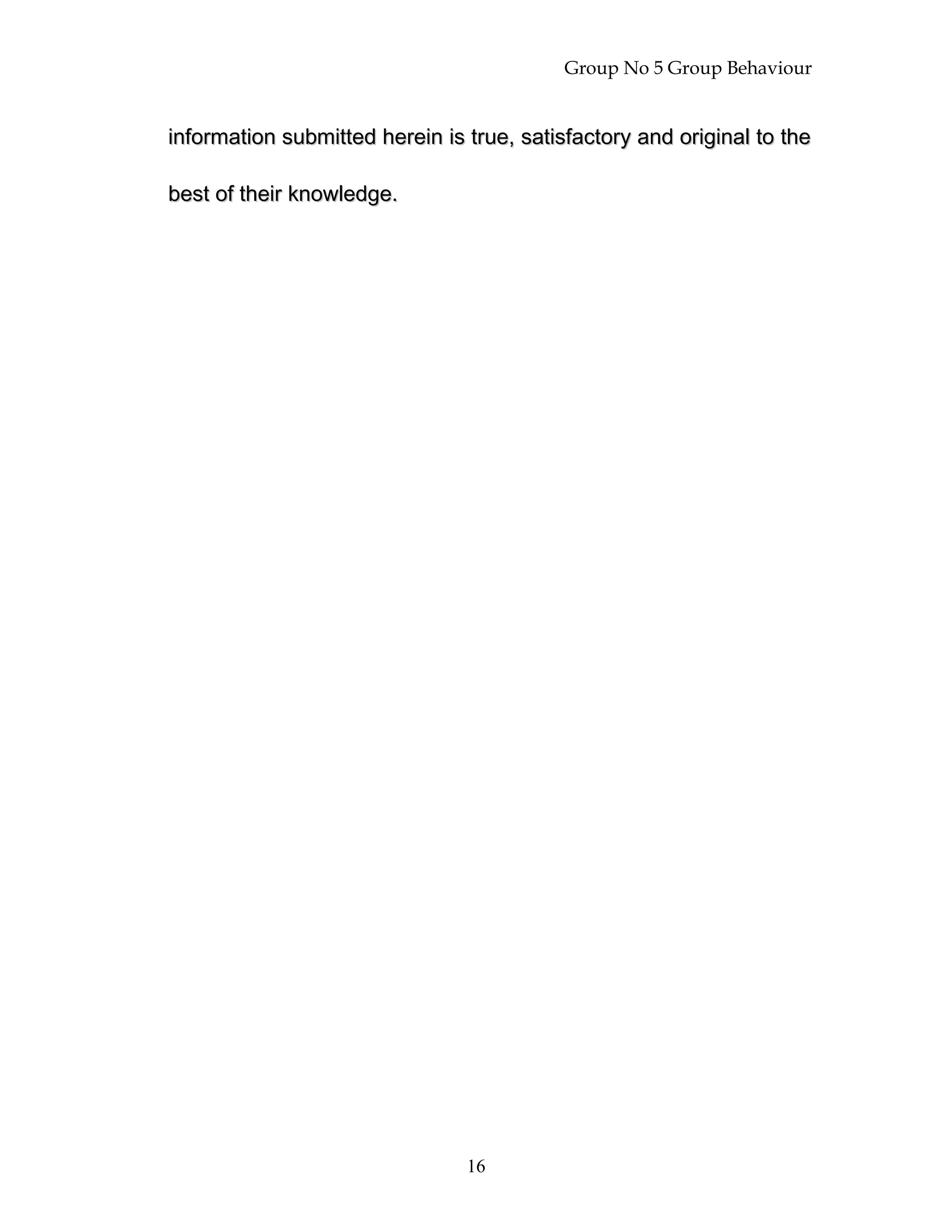 Group No 5 Group Behaviour
information submitted herein is true, satisfactory and original to theinformation submitted herein is true, satisfactory and original to the
best of their knowledge.best of their knowledge.
16
 