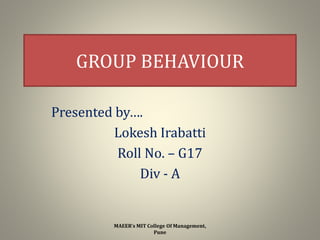 GROUP BEHAVIOUR
Presented by….
Lokesh Irabatti
Roll No. – G17
Div - A
1
MAEER's MIT College Of Management,
Pune
 