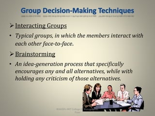 Interacting Groups
• Typical groups, in which the members interact with
each other face-to-face.
Brainstorming
• An idea-generation process that specifically
encourages any and all alternatives, while with
holding any criticism of those alternatives.
25
MAEER's MIT College Of Management,
Pune
 