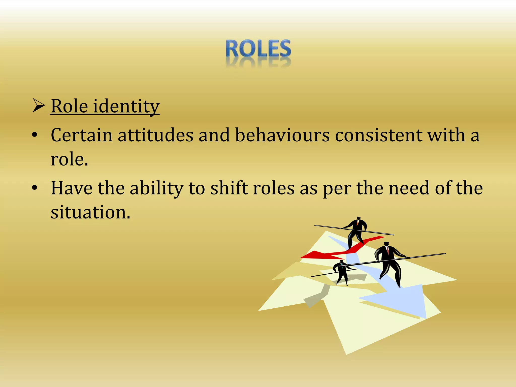  Role identity
• Certain attitudes and behaviours consistent with a
role.
• Have the ability to shift roles as per the need of the
situation.
 
