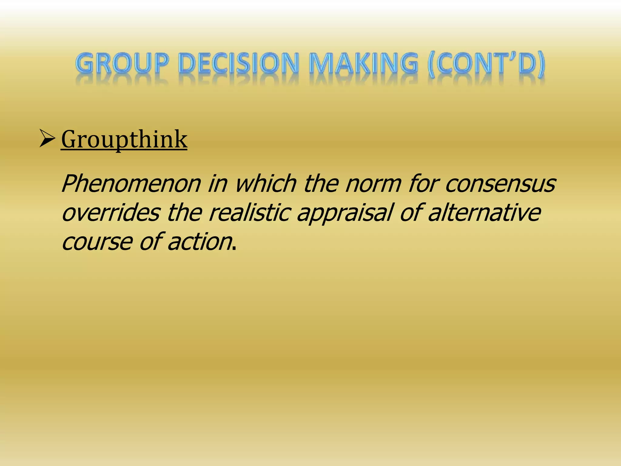 Groupthink
Phenomenon in which the norm for consensus
overrides the realistic appraisal of alternative
course of action.
 