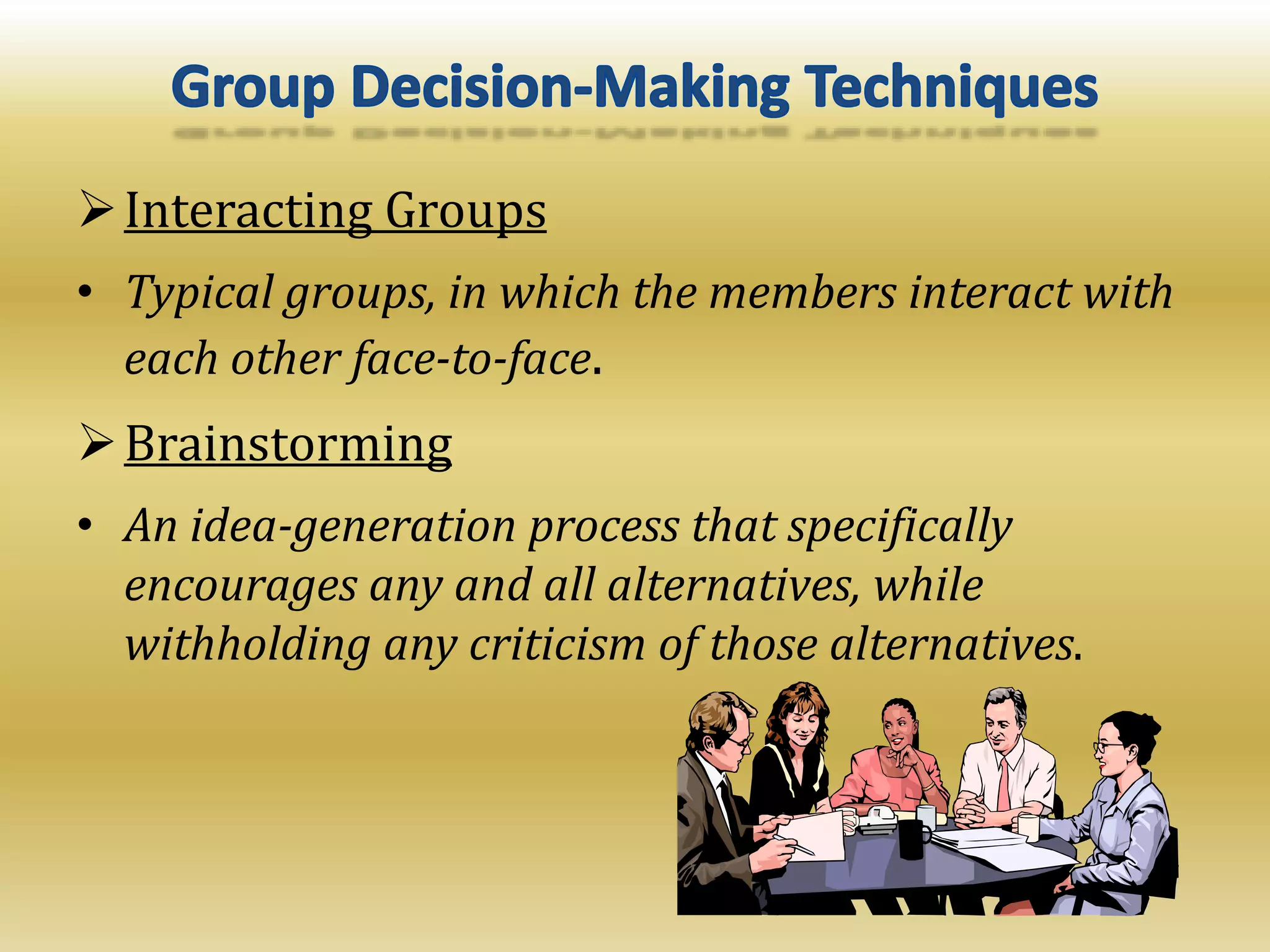 Interacting Groups
• Typical groups, in which the members interact with
each other face-to-face.
Brainstorming
• An idea-generation process that specifically
encourages any and all alternatives, while
withholding any criticism of those alternatives.
 