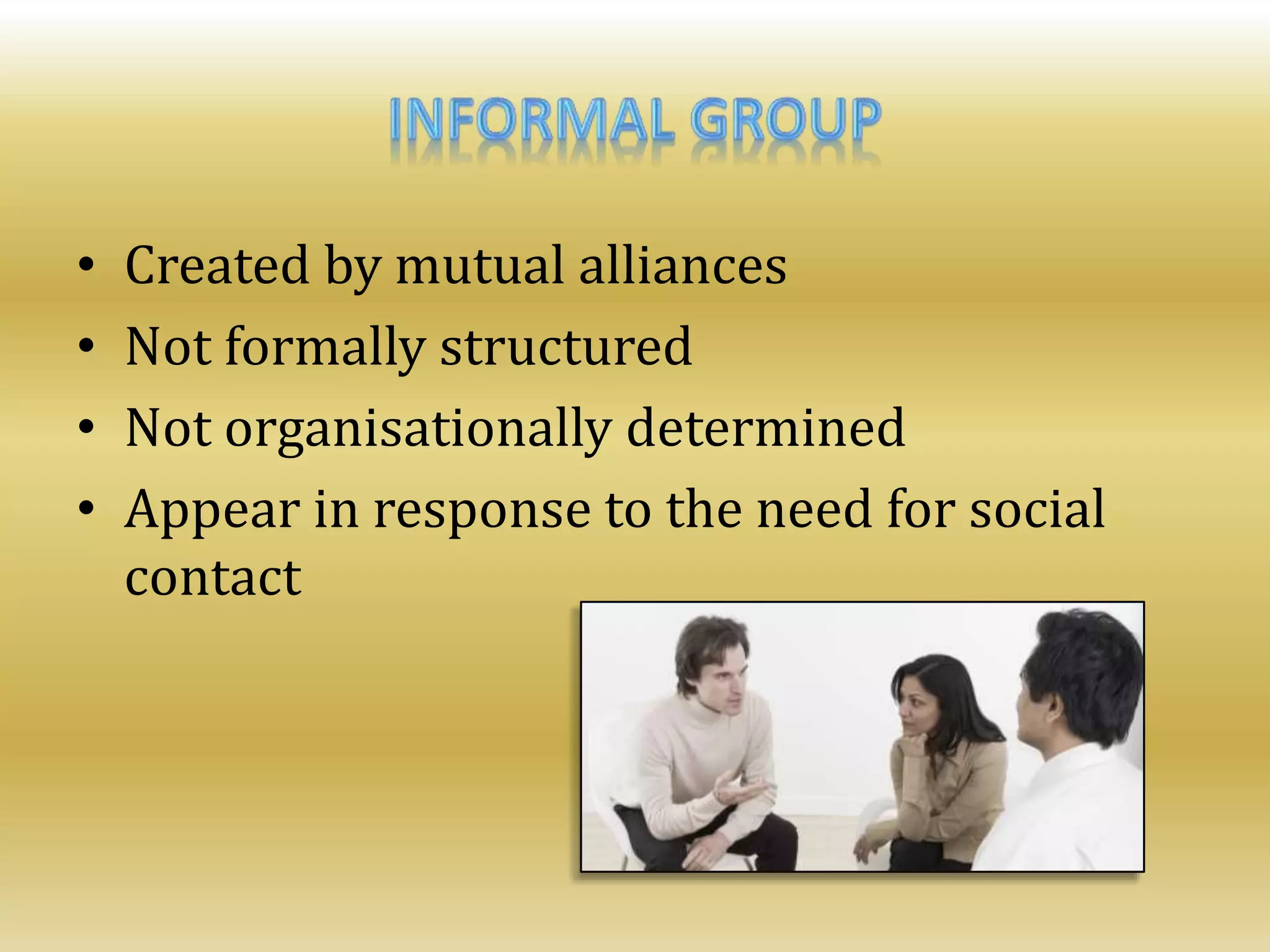 • Created by mutual alliances
• Not formally structured
• Not organisationally determined
• Appear in response to the need for social
contact
 
