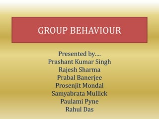 GROUP BEHAVIOUR
Presented by….
Prashant Kumar Singh
Rajesh Sharma
Prabal Banerjee
Prosenjit Mondal
Samyabrata Mullick
Paulami Pyne
Rahul Das
 