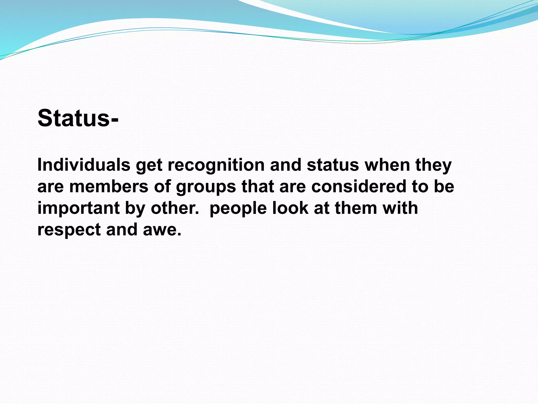 Status- 
Individuals get recognition and status when they 
are members of groups that are considered to be 
important by other. people look at them with 
respect and awe. 
 