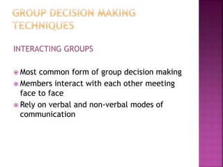 INTERACTING GROUPS
 Most common form of group decision making
 Members interact with each other meeting
face to face
 Rely on verbal and non-verbal modes of
communication
 