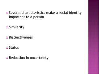  Several characteristics make a social identity
important to a person –
 Similarity
 Distinctiveness
 Status
 Reduction in uncertainty
 
