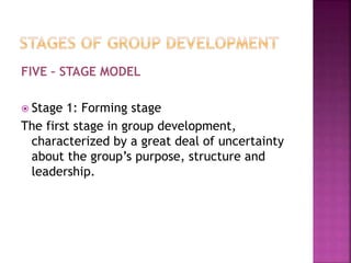 FIVE – STAGE MODEL
 Stage 1: Forming stage
The first stage in group development,
characterized by a great deal of uncertainty
about the group’s purpose, structure and
leadership.
 