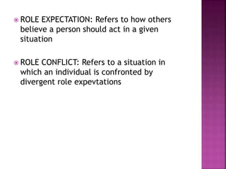  ROLE EXPECTATION: Refers to how others
believe a person should act in a given
situation
 ROLE CONFLICT: Refers to a situation in
which an individual is confronted by
divergent role expevtations
 