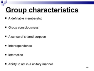 Group characteristics
   A definable membership

   Group consciousness

   A sense of shared purpose

   Interdependence

   Interaction

   Ability to act in a unitary manner
                                         10
 