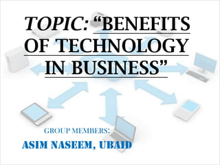 TOPIC: “BENEFITS
OF TECHNOLOGY
IN BUSINESS”

GROUP MEMBERS:

ASIM NASEEM, UBAID

 