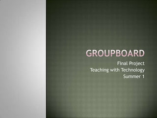 Groupboard Final Project Teaching with Technology Summer 1 
