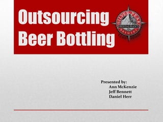 Outsourcing
Beer Bottling

           Presented by:
               Ann McKenzie
               Jeff Bennett
               Daniel Herr
 