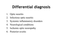 Differential diagnosis
1. Optic neuritis
2. Infectious optic neuritis
3. Systemic inflammatory disorders
4. Neurological conditions
5. Ischemic optic neuropathy
6. Posterior uveitis
 