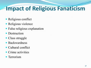 Impact of Religious Fanaticism
 Religious conflict
 Religious violence
 False religious explanation
 Destruction
 Class struggle
 Backwardness
 Cultural conflict
 Crime activities
 Terrorism

                                38
 