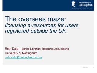 1UKSG 2017
The overseas maze:
licensing e-resources for users
registered outside the UK
Ruth Dale – Senior Librarian, Resource Acquisitions
University of Nottingham
ruth.dale@nottingham.ac.uk
 