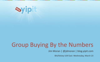 Group Buying By the Numbers Jim Moran | @jdmoran | blog.yipit.com BIA/Kelsey ILM East: Wednesday, March 23 
