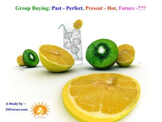 A Study by – INGurus.com  Group Buying:  Past - Perfect ,  Present - Hot ,  Future -??? 