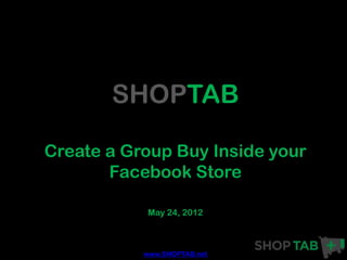 SHOPTAB

Create a Group Buy Inside your
       Facebook Store

           May 24, 2012



           www.SHOPTAB.net
 