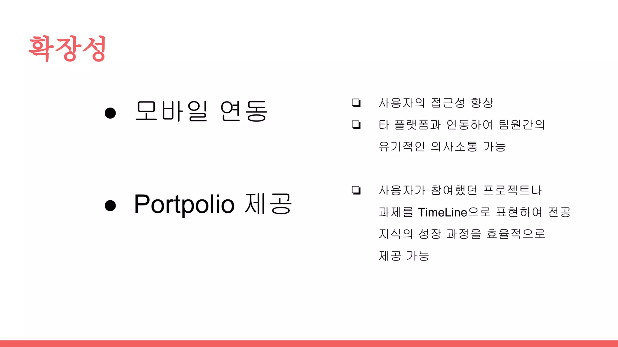 확장성
● 모바일 연동
● Portpolio 제공
❏ 사용자의 접근성 향상
❏ 타 플랫폼과 연동하여 팀원간의
유기적인 의사소통 가능
❏ 사용자가 참여했던 프로젝트나
과제를 TimeLine으로 표현하여 전공
지식의 성장 과정을 효율적으로
제공 가능
 