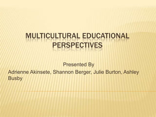 MULTICULTURAL EDUCATIONAL
             PERSPECTIVES

                      Presented By
Adrienne Akinsete, Shannon Berger, Julie Burton, Ashley
Busby
 