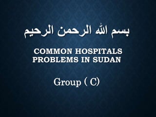 ‫الرحيم‬ ‫الرحمن‬ ‫هللا‬ ‫بسم‬
COMMON HOSPITALS
PROBLEMS IN SUDAN
Group ( C)
 