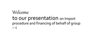 Welcome
to our presentation on Import
procedure and financing of behalf of group
:- c
 