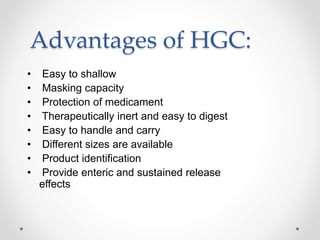 Advantages of HGC:
• Easy to shallow
• Masking capacity
• Protection of medicament
• Therapeutically inert and easy to digest
• Easy to handle and carry
• Different sizes are available
• Product identification
• Provide enteric and sustained release
effects
 