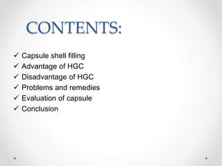 CONTENTS:
 Capsule shell filling
 Advantage of HGC
 Disadvantage of HGC
 Problems and remedies
 Evaluation of capsule
 Conclusion
 