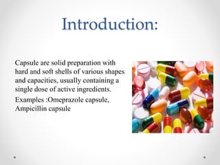 Introduction:
Capsule are solid preparation with
hard and soft shells of various shapes
and capacities, usually containing a
single dose of active ingredients.
Examples :Omeprazole capsule,
Ampicillin capsule
 