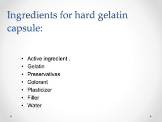 Ingredients for hard gelatin
capsule:
• Active ingredient .
• Gelatin
• Preservatives
• Colorant
• Plasticizer
• Filler
• Water
 