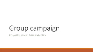 Group campaign
BY JAMES, JAMIE, TOM AND EREN
 